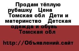 Продам тёплую рубашку › Цена ­ 150 - Томская обл. Дети и материнство » Детская одежда и обувь   . Томская обл.